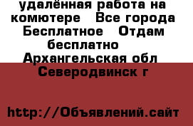 удалённая работа на комютере - Все города Бесплатное » Отдам бесплатно   . Архангельская обл.,Северодвинск г.